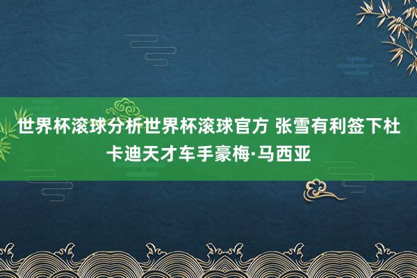 世界杯滚球分析世界杯滚球官方 张雪有利签下杜卡迪天才车手豪梅·马西亚