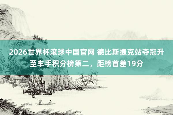 2026世界杯滚球中国官网 德比斯捷克站夺冠升至车手积分榜第二，距榜首差19分