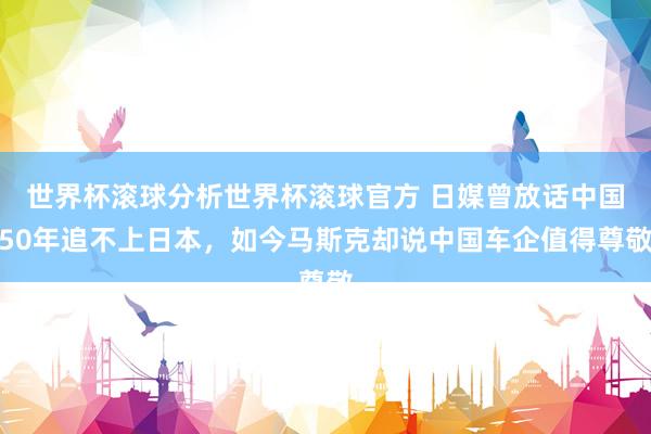 世界杯滚球分析世界杯滚球官方 日媒曾放话中国50年追不上日本，如今马斯克却说中国车企值得尊敬
