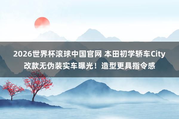 2026世界杯滚球中国官网 本田初学轿车City改款无伪装实车曝光！造型更具指令感