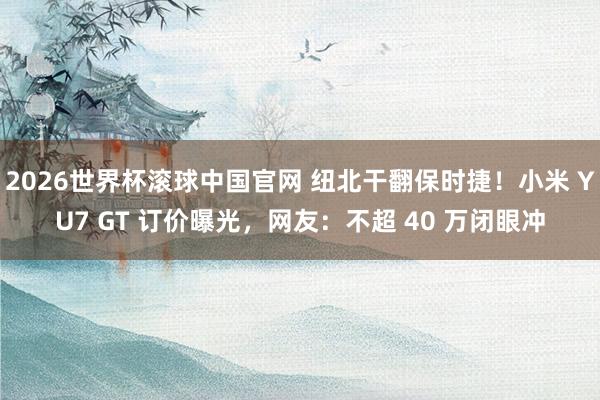 2026世界杯滚球中国官网 纽北干翻保时捷！小米 YU7 GT 订价曝光，网友：不超 40 万闭眼冲