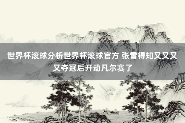 世界杯滚球分析世界杯滚球官方 张雪得知又又又又夺冠后开动凡尔赛了