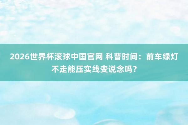 2026世界杯滚球中国官网 科普时间：前车绿灯不走能压实线变说念吗？