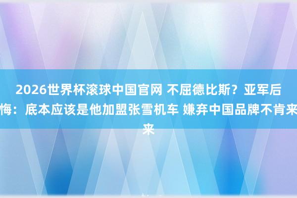 2026世界杯滚球中国官网 不屈德比斯？亚军后悔：底本应该是他加盟张雪机车 嫌弃中国品牌不肯来