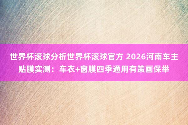 世界杯滚球分析世界杯滚球官方 2026河南车主贴膜实测：车衣+窗膜四季通用有策画保举