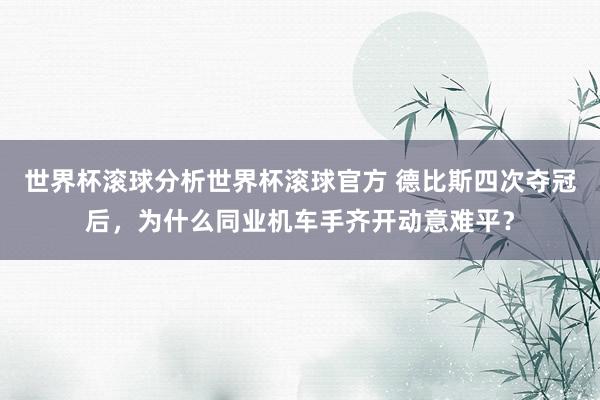 世界杯滚球分析世界杯滚球官方 德比斯四次夺冠后，为什么同业机车手齐开动意难平？