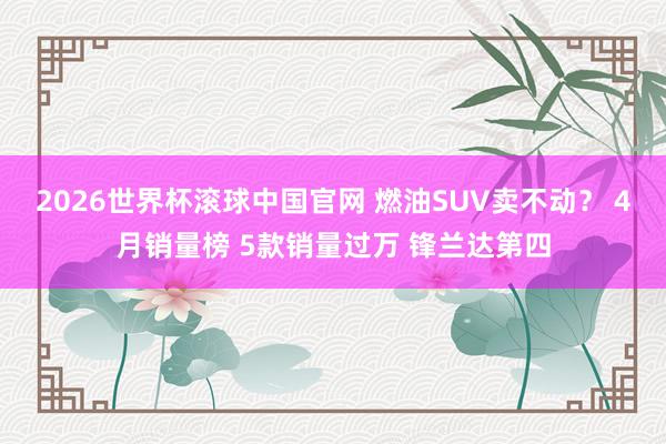 2026世界杯滚球中国官网 燃油SUV卖不动？ 4月销量榜 5款销量过万 锋兰达第四