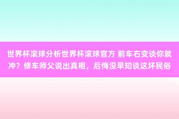 世界杯滚球分析世界杯滚球官方 前车右变谈你就冲？修车师父说出真相，后悔没早知谈这坏民俗