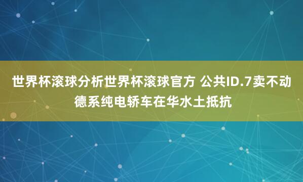 世界杯滚球分析世界杯滚球官方 公共ID.7卖不动 德系纯电轿车在华水土抵抗