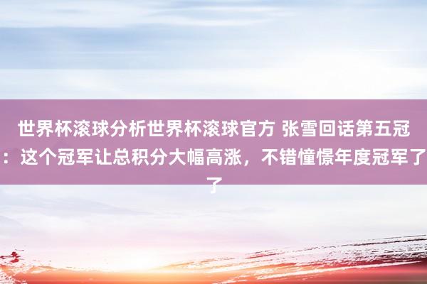 世界杯滚球分析世界杯滚球官方 张雪回话第五冠：这个冠军让总积分大幅高涨，不错憧憬年度冠军了