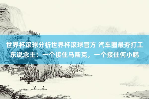 世界杯滚球分析世界杯滚球官方 汽车圈最夯打工东说念主：一个接住马斯克，一个接住何小鹏