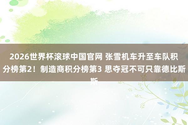 2026世界杯滚球中国官网 张雪机车升至车队积分榜第2！制造商积分榜第3 思夺冠不可只靠德比斯