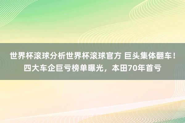 世界杯滚球分析世界杯滚球官方 巨头集体翻车！四大车企巨亏榜单曝光，本田70年首亏