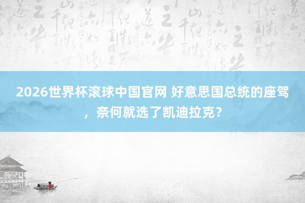 2026世界杯滚球中国官网 好意思国总统的座驾，奈何就选了凯迪拉克？
