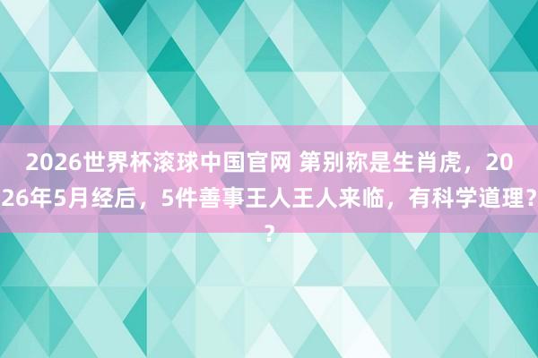 2026世界杯滚球中国官网 第别称是生肖虎，2026年5月经后，5件善事王人王人来临，有科学道理？