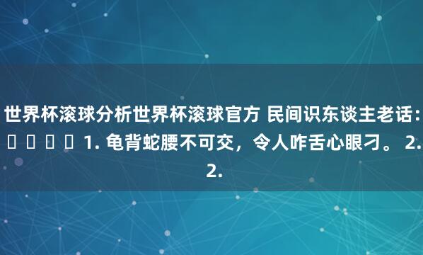 世界杯滚球分析世界杯滚球官方 民间识东谈主老话： ​​​​1. 龟背蛇腰不可交，令人咋舌心眼刁。 2.