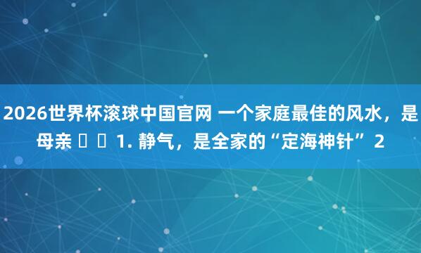 2026世界杯滚球中国官网 一个家庭最佳的风水，是母亲 ​​1. 静气，是全家的“定海神针” 2