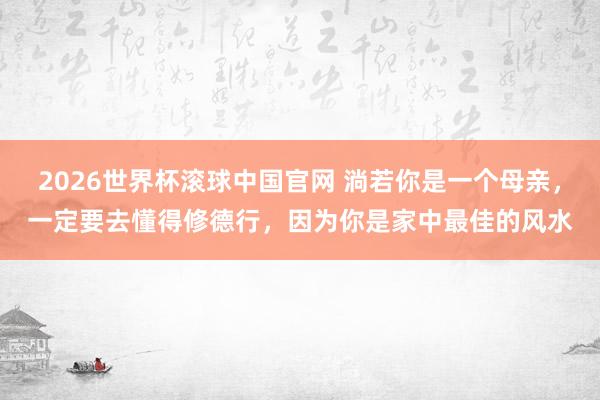 2026世界杯滚球中国官网 淌若你是一个母亲，一定要去懂得修德行，因为你是家中最佳的风水