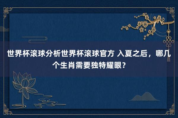 世界杯滚球分析世界杯滚球官方 入夏之后，哪几个生肖需要独特耀眼？