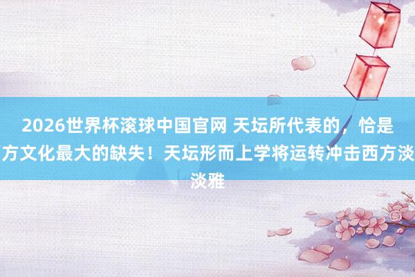 2026世界杯滚球中国官网 天坛所代表的，恰是西方文化最大的缺失！天坛形而上学将运转冲击西方淡雅