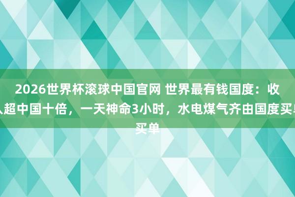 2026世界杯滚球中国官网 世界最有钱国度：收入超中国十倍，一天神命3小时，水电煤气齐由国度买单