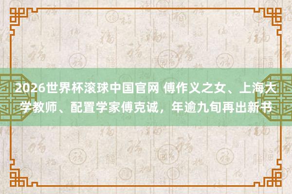 2026世界杯滚球中国官网 傅作义之女、上海大学教师、配置学家傅克诚，年逾九旬再出新书