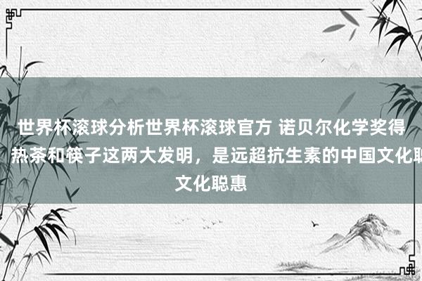 世界杯滚球分析世界杯滚球官方 诺贝尔化学奖得主：热茶和筷子这两大发明，是远超抗生素的中国文化聪惠