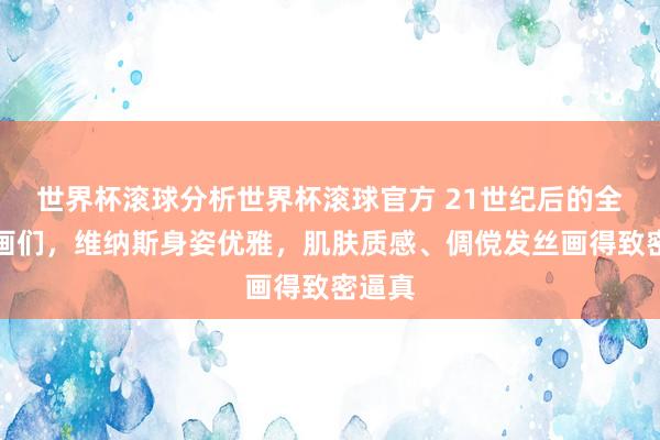世界杯滚球分析世界杯滚球官方 21世纪后的全国名画们，维纳斯身姿优雅，肌肤质感、倜傥发丝画得致密逼真