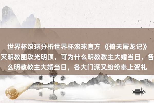 世界杯滚球分析世界杯滚球官方 《倚天屠龙记》原著：之前六大门派为灭明教围攻光明顶，可为什么明教教主大婚当日，各大门派又纷纷奉上贺礼