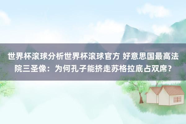 世界杯滚球分析世界杯滚球官方 好意思国最高法院三圣像：为何孔子能挤走苏格拉底占双席？