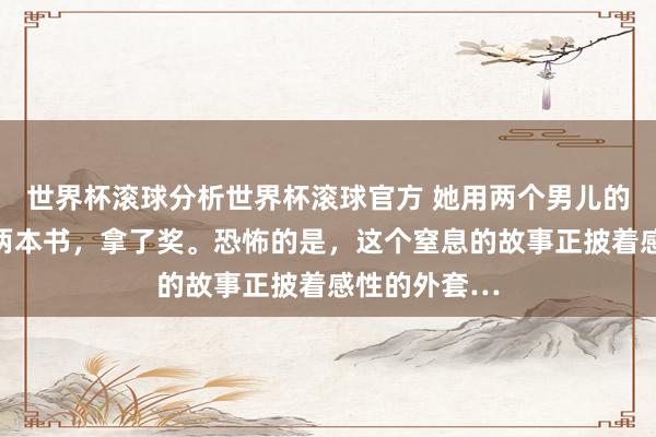世界杯滚球分析世界杯滚球官方 她用两个男儿的自尽，写了两本书，拿了奖。恐怖的是，这个窒息的故事正披着感性的外套…