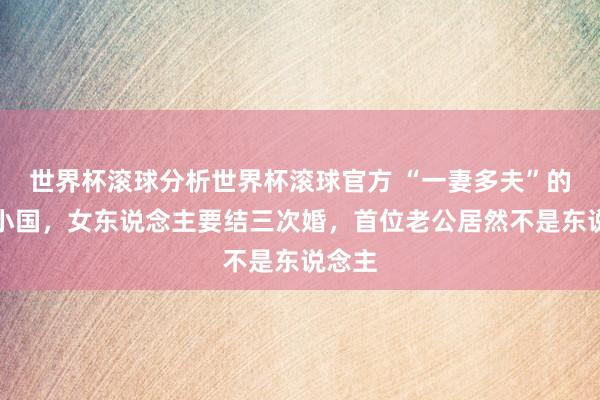 世界杯滚球分析世界杯滚球官方 “一妻多夫”的亚洲小国，女东说念主要结三次婚，首位老公居然不是东说念主