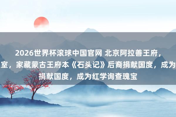 2026世界杯滚球中国官网 北京阿拉善王府，现为公安部寝室，家藏蒙古王府本《石头记》后裔捐献国度，成为红学询查瑰宝