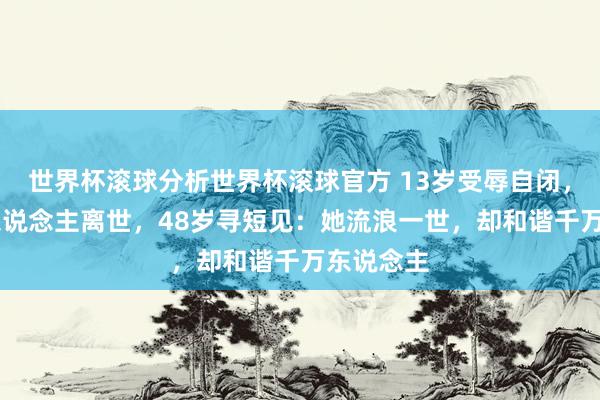 世界杯滚球分析世界杯滚球官方 13岁受辱自闭，36岁爱东说念主离世，48岁寻短见：她流浪一世，却和谐千万东说念主