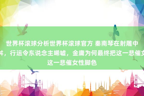 世界杯滚球分析世界杯滚球官方 秦南琴在射雕中身世多舛，行运令东说念主唏嘘，金庸为何最终把这一悲催女性脚色