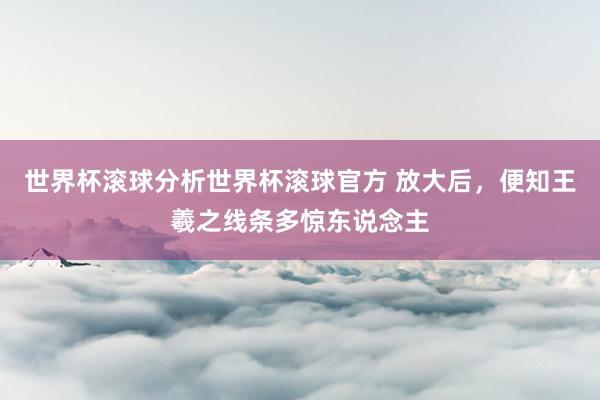 世界杯滚球分析世界杯滚球官方 放大后，便知王羲之线条多惊东说念主