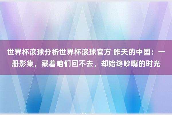 世界杯滚球分析世界杯滚球官方 昨天的中国：一册影集，藏着咱们回不去，却始终吵嘴的时光
