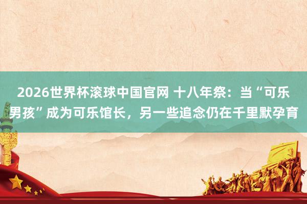 2026世界杯滚球中国官网 十八年祭：当“可乐男孩”成为可乐馆长，另一些追念仍在千里默孕育