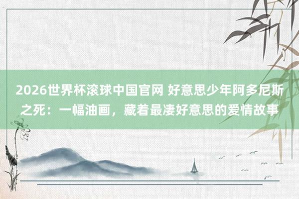 2026世界杯滚球中国官网 好意思少年阿多尼斯之死：一幅油画，藏着最凄好意思的爱情故事