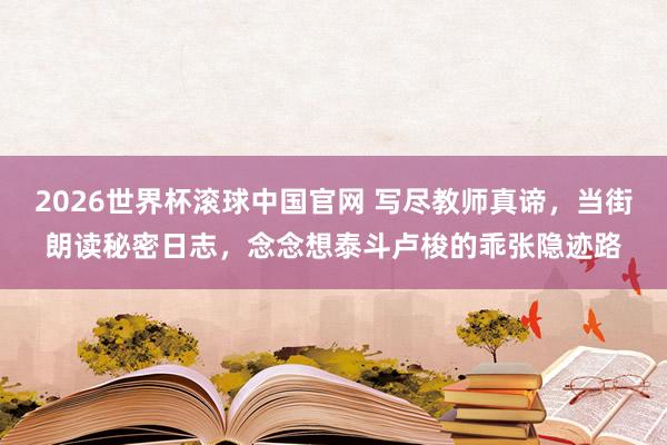 2026世界杯滚球中国官网 写尽教师真谛，当街朗读秘密日志，念念想泰斗卢梭的乖张隐迹路