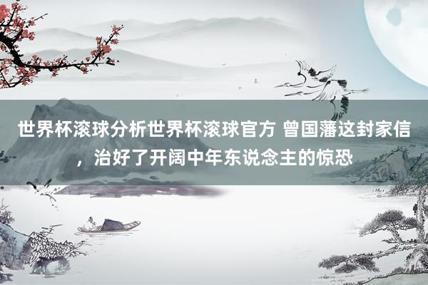 世界杯滚球分析世界杯滚球官方 曾国藩这封家信，治好了开阔中年东说念主的惊恐