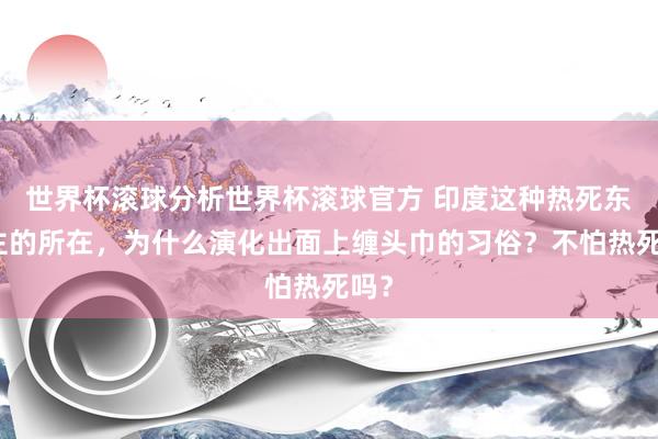 世界杯滚球分析世界杯滚球官方 印度这种热死东谈主的所在，为什么演化出面上缠头巾的习俗？不怕热死吗？