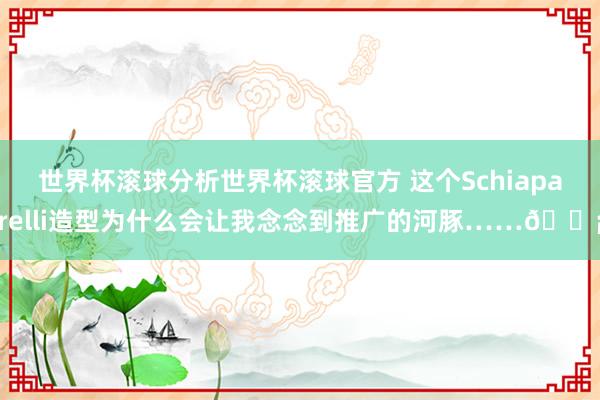 世界杯滚球分析世界杯滚球官方 这个Schiaparelli造型为什么会让我念念到推广的河豚……🐡
