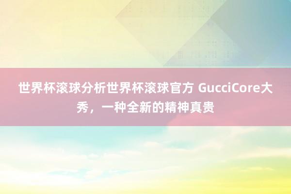 世界杯滚球分析世界杯滚球官方 GucciCore大秀，一种全新的精神真贵