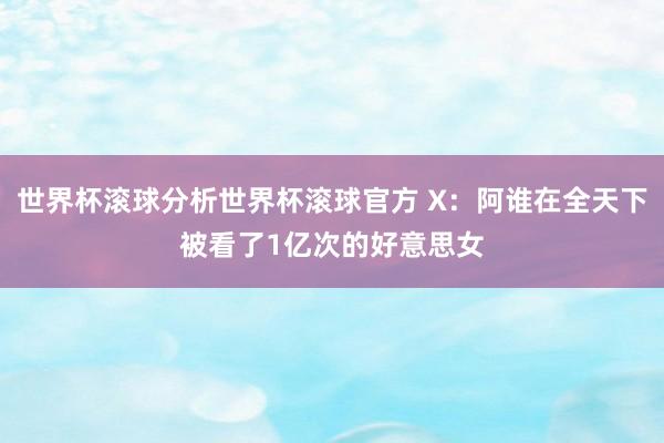 世界杯滚球分析世界杯滚球官方 X：阿谁在全天下被看了1亿次的好意思女