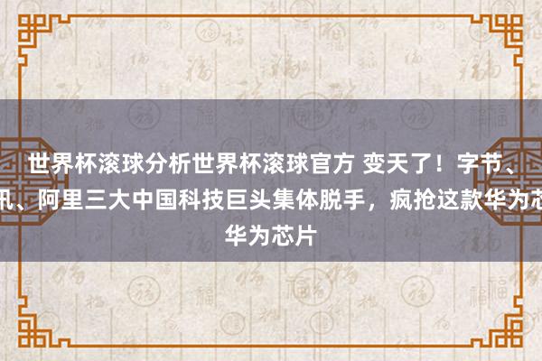 世界杯滚球分析世界杯滚球官方 变天了！字节、腾讯、阿里三大中国科技巨头集体脱手，疯抢这款华为芯片