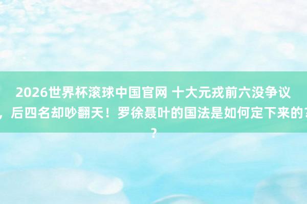 2026世界杯滚球中国官网 十大元戎前六没争议，后四名却吵翻天！罗徐聂叶的国法是如何定下来的？