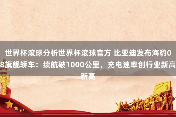 世界杯滚球分析世界杯滚球官方 比亚迪发布海豹08旗舰轿车：续航破1000公里，充电速率创行业新高