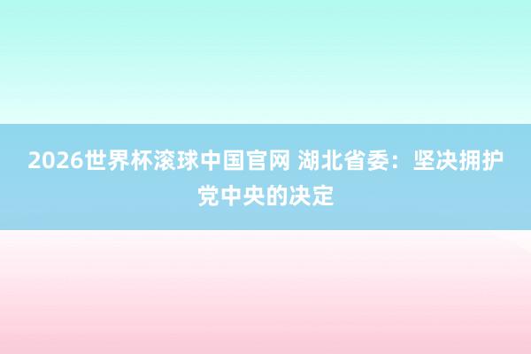2026世界杯滚球中国官网 湖北省委：坚决拥护党中央的决定