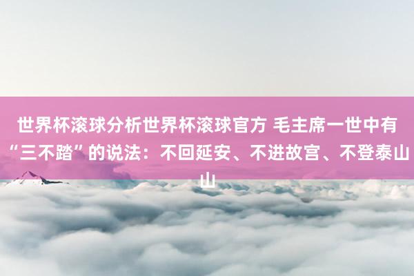 世界杯滚球分析世界杯滚球官方 毛主席一世中有“三不踏”的说法：不回延安、不进故宫、不登泰山